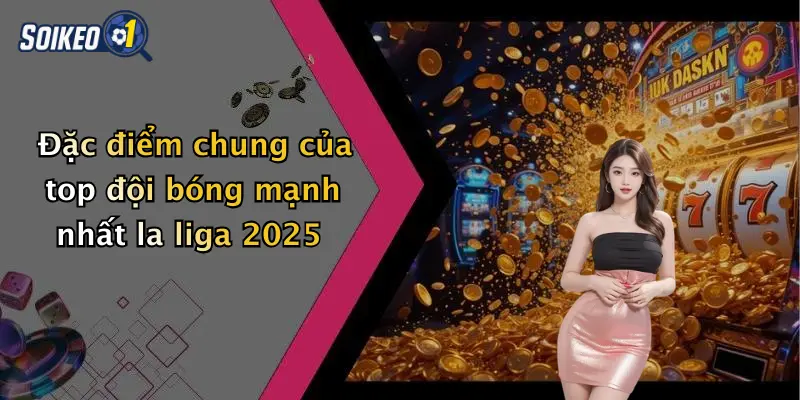 Đặc điểm chung của top đội bóng mạnh nhất la liga 2025