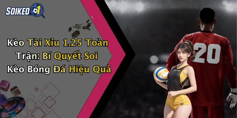 Kèo Tài Xỉu 1.25 Toàn Trận: Bí Quyết Soi Kèo Bóng Đá Hiệu Quả