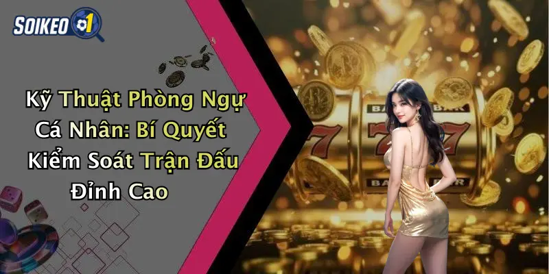 Kỹ Thuật Phòng Ngự Cá Nhân: Bí Quyết Kiểm Soát Trận Đấu Đỉnh Cao
