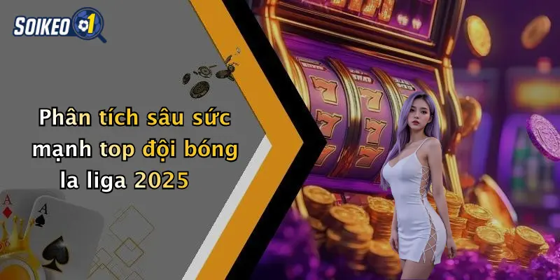 Phân tích sâu sức mạnh top đội bóng la liga 2025