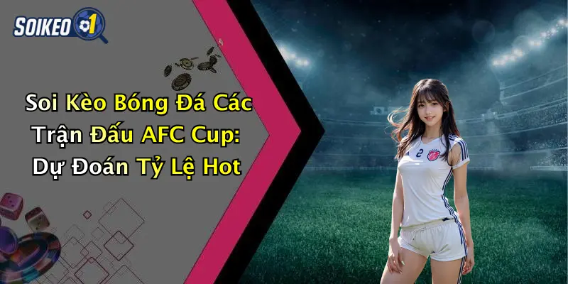 Soi Kèo Bóng Đá Các Trận Đấu AFC Cup: Dự Đoán Tỷ Lệ Hot