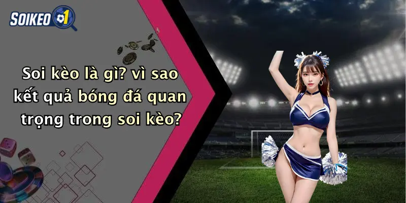 Soi kèo là gì? vì sao kết quả bóng đá quan trọng trong soi kèo?