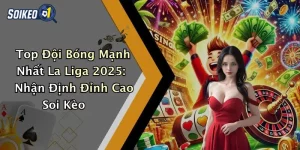 Top Đội Bóng Mạnh Nhất La Liga 2025: Nhận Định Đỉnh Cao Soi Kèo