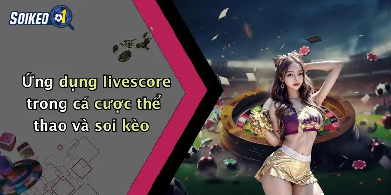 Ứng dụng livescore trong cá cược thể thao và soi kèo