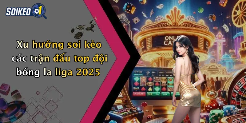 Xu hướng soi kèo các trận đấu top đội bóng la liga 2025