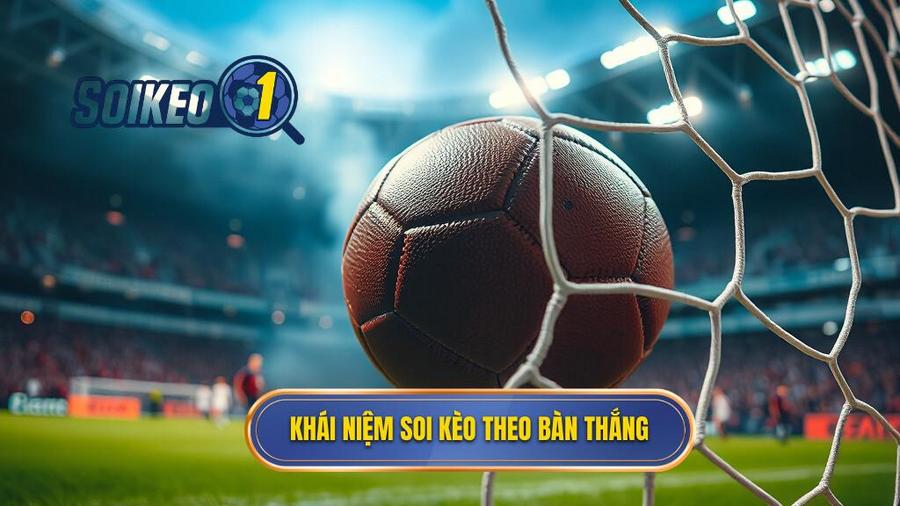 1. Khái niệm soi kèo theo bàn thắng