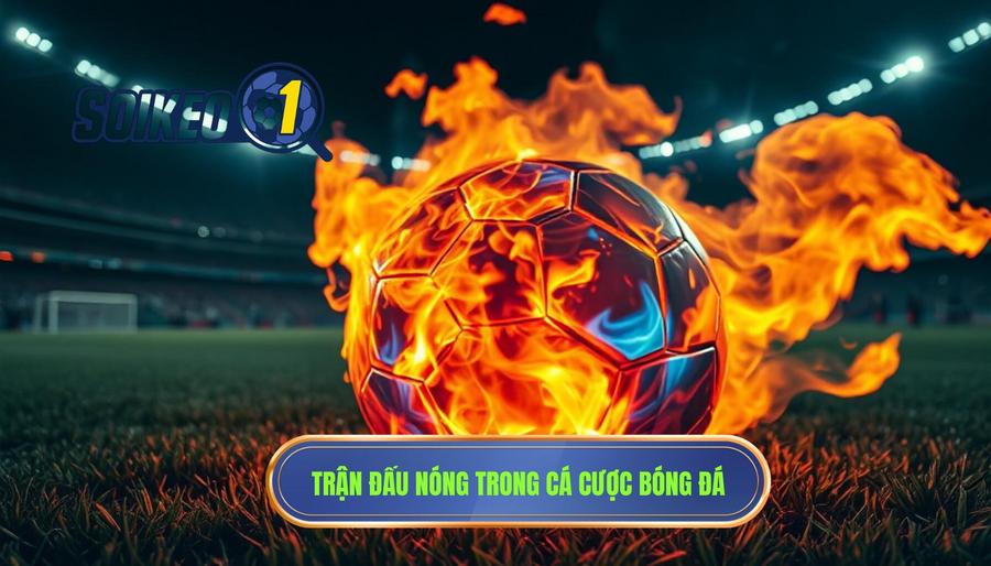 Thế nào là một trận đấu nóng trong cá cược bóng đá?